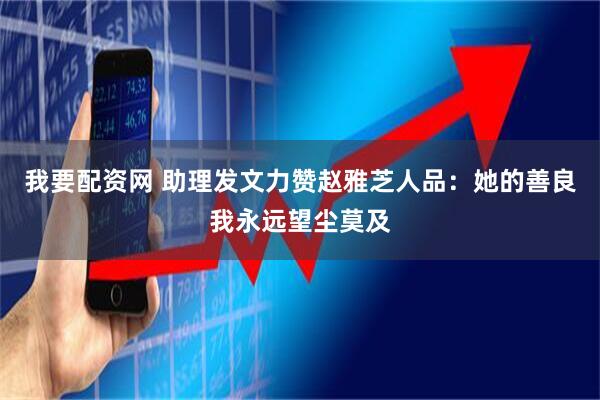 我要配资网 助理发文力赞赵雅芝人品：她的善良我永远望尘莫及