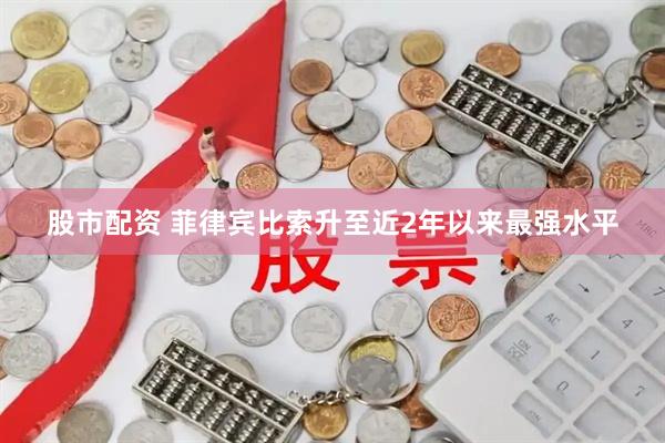 股市配资 菲律宾比索升至近2年以来最强水平