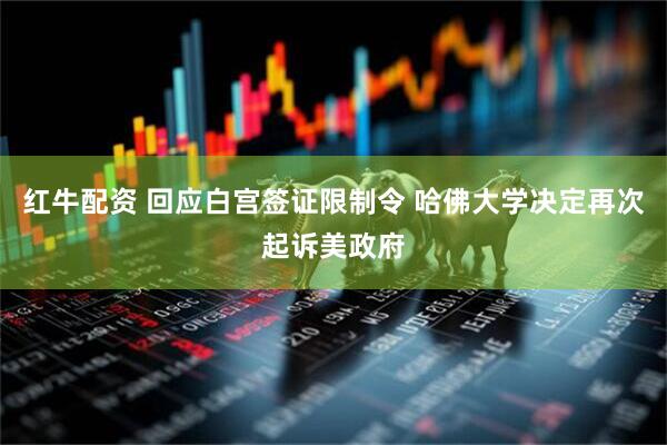 红牛配资 回应白宫签证限制令 哈佛大学决定再次起诉美政府
