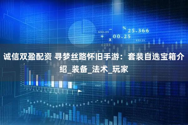 诚信双盈配资 寻梦丝路怀旧手游：套装自选宝箱介绍_装备_法术_玩家