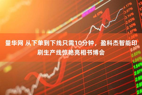 量华网 从下单到下线只需10分钟，盈科杰智能印刷生产线惊艳亮相书博会