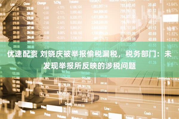 优速配资 刘晓庆被举报偷税漏税，税务部门：未发现举报所反映的涉税问题