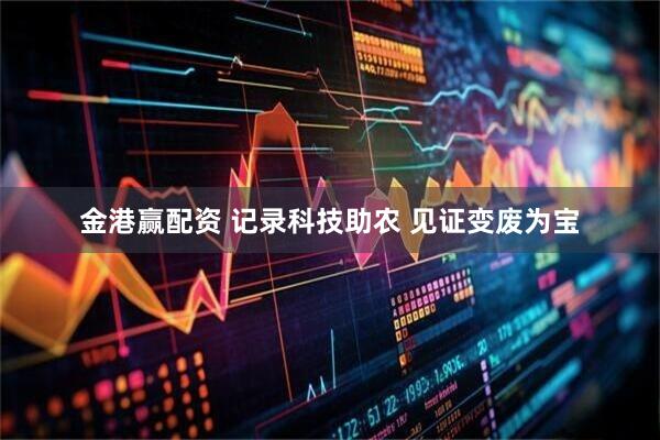 金港赢配资 记录科技助农 见证变废为宝