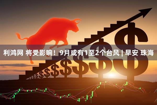 利鸿网 将受影响！9月或有1至2个台风 | 早安 珠海
