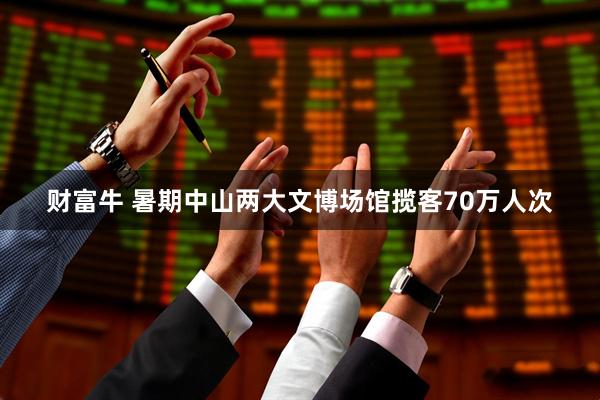 财富牛 暑期中山两大文博场馆揽客70万人次