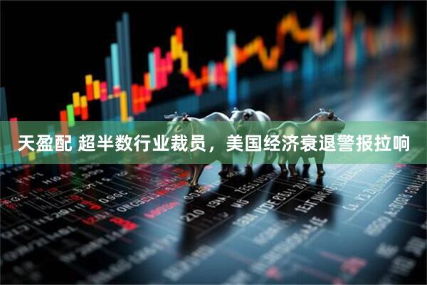 天盈配 超半数行业裁员，美国经济衰退警报拉响
