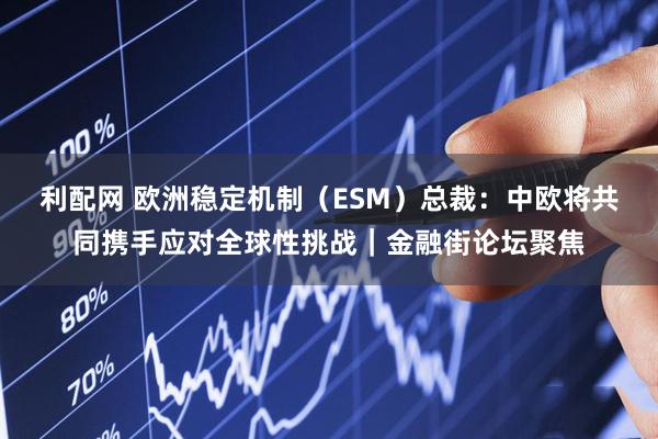 利配网 欧洲稳定机制（ESM）总裁：中欧将共同携手应对全球性挑战｜金融街论坛聚焦