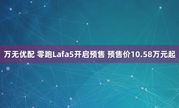 万无优配 零跑Lafa5开启预售 预售价10.58万元起