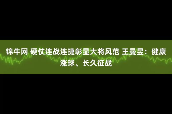 锦牛网 硬仗连战连捷彰显大将风范 王曼昱：健康涨球、长久征战