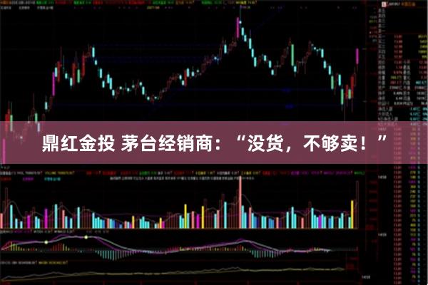 鼎红金投 茅台经销商：“没货，不够卖！”